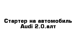 Стартер на автомобиль Audi 2.0.алт